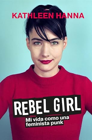 Rebel Girl: Mi Vida Como Una Feminista Punk - Kathleen Hanna